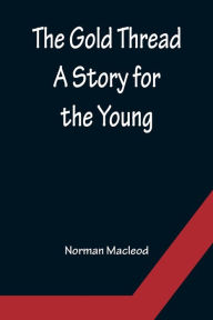 Title: The Gold Thread: A Story for the Young, Author: Norman Macleod