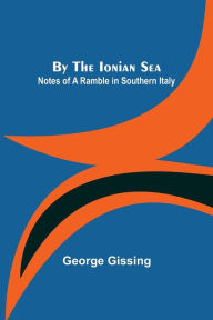 Title: By the Ionian Sea: Notes of a Ramble in Southern Italy, Author: George Gissing