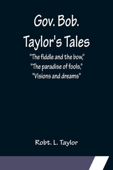 Gov. Bob. Taylor's Tales; "The fiddle and the bow," "The paradise of fools," "Visions and dreams"
