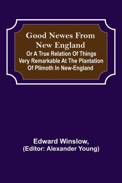 Good Newes from New England; Or a true relation of things very remarkable at the plantation Plimoth New-England