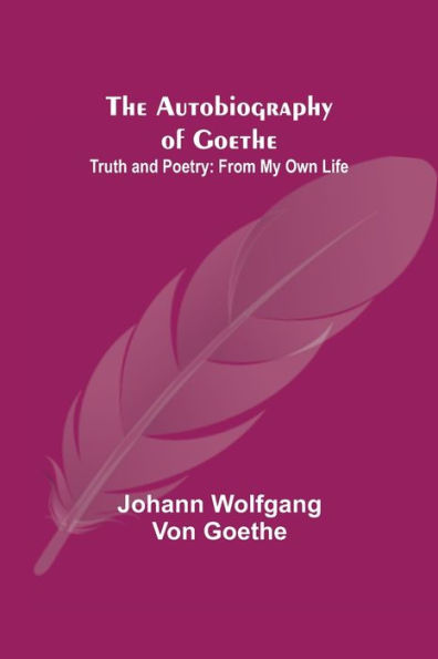 The Autobiography of Goethe ; Truth and Poetry: From My Own Life