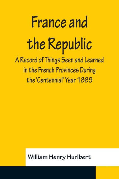 France and the Republic A Record of Things Seen and Learned in the French Provinces During the 'Centennial' Year 1889