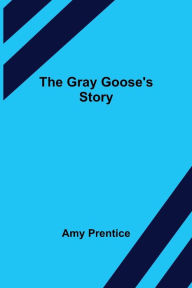 Title: The Gray Goose's Story, Author: Amy Prentice