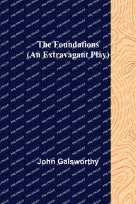 Title: The Foundations (An Extravagant Play), Author: John Galsworthy