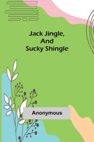 Title: Jack Jingle, and Sucky Shingle, Author: Anonymous