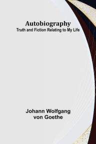 Title: Autobiography: Truth and Fiction Relating to My Life, Author: Johann Wolfgang von Goethe