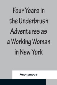 Title: Four Years in the Underbrush Adventures as a Working Woman in New York, Author: Anonymous