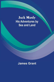 Title: Jack Manly; His Adventures by Sea and Land, Author: James Grant
