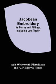 Title: Jacobean Embroidery: Its Forms and Fillings, Including Late Tudor, Author: Ada Wentworth Fitzwilliam