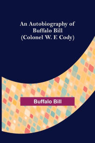 Title: An Autobiography of Buffalo Bill (Colonel W. F. Cody), Author: Buffalo Bill