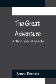 Title: The Great Adventure: A Play of Fancy in Four Acts, Author: Arnold Bennett