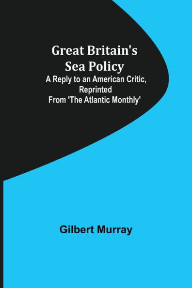 Great Britain's Sea Policy; A Reply to an American Critic, reprinted from 'The Atlantic Monthly'