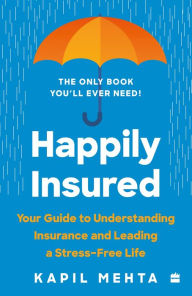 Title: Happily Insured: Your Guide to Understanding Insurance and Leading a Stress-Free Life, Author: Kapil Mehta