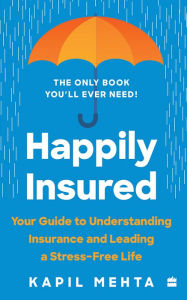 Title: Happily Insured: Your Guide to Understanding Insurance and Leading a Stress-free Life, Author: Kapil Mehta