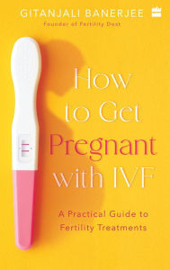 Title: How To Get Pregnant With IVF: A Practical Guide to Fertility Treatments, Author: Gitanjali Banerjee