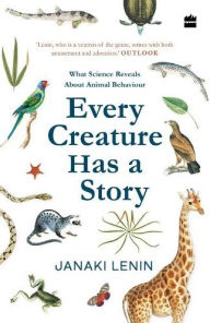 Title: Every Creature Has a Story: What Science Reveals About Animal Behaviour, Author: Janaki Lenin