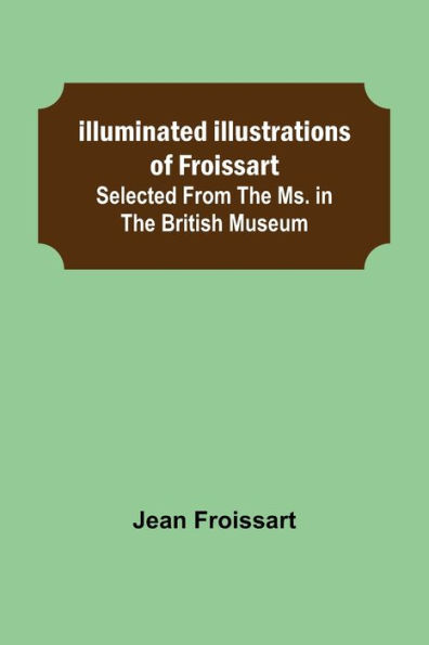 Illuminated illustrations of Froissart; Selected from the ms. British museum.