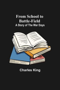 Title: From School to Battle-field: A Story of the War Days, Author: Charles King