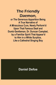 Title: The Friendly Daemon, or the Generous Apparition Being a True Narrative of a Miraculous Cure, Newly Perform'd Upon That Famous Deaf and Dumb Gentleman, Dr. Duncan Campbel, by a Familiar Spirit That Appear'd to Him in a White Surplice, Like a Cathedral Sing, Author: Daniel Defoe