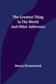 Title: The Greatest Thing In the World and Other Addresses, Author: Henry Drummond