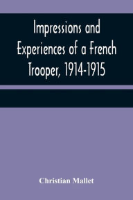 Title: Impressions and Experiences of a French Trooper, 1914-1915, Author: Christian Mallet