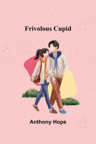 Title: Frivolous Cupid, Author: Anthony Hope