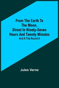 Title: From the Earth to the Moon, Direct in Ninety-Seven Hours and Twenty Minutes: and a Trip Round It, Author: Jules Verne