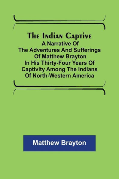 The Indian Captive; A narrative of the adventures and sufferings of Matthew Brayton in his thirty-four years of captivity among the Indians of north-western America