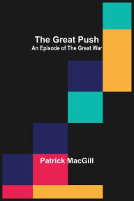 Title: The Great Push: An Episode of the Great War, Author: Patrick MacGill