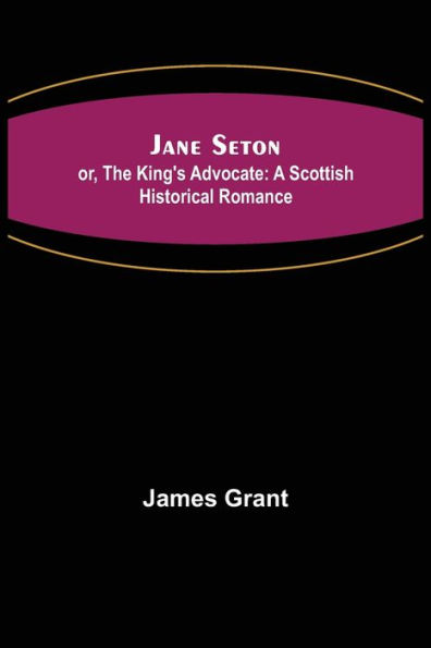 Jane Seton; or, The King's Advocate: A Scottish Historical Romance