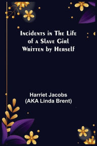 Title: Incidents in the Life of a Slave Girl; Written by Herself, Author: Harriet Jacobs (AKA Linda Brent)