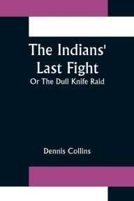 Title: The Indians' Last Fight; Or The Dull Knife Raid, Author: Dennis Collins