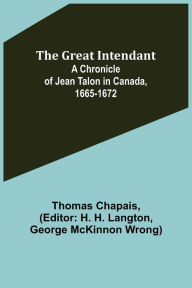 Title: The Great Intendant: A Chronicle of Jean Talon in Canada, 1665-1672, Author: Thomas Chapais