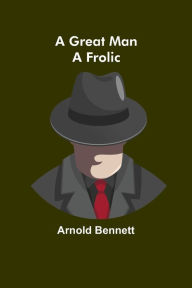 Title: A Great Man: A Frolic, Author: Arnold Bennett