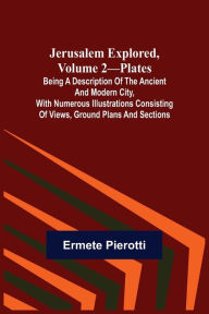 Title: Jerusalem Explored, Volume 2-Plates ; Being a Description of the Ancient and Modern City, with Numerous Illustrations Consisting of Views, Ground Plans and Sections, Author: Ermete Pierotti