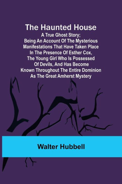 The Haunted House: A True Ghost Story; Being an account of the mysterious manifestations that have taken place in the presence of Esther Cox, the young girl who is possessed of devils, and has become known throughout the entire dominion as the great Amher