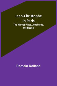 Title: Jean-Christophe in Paris: The Market-Place, Antoinette, the House, Author: Romain Rolland