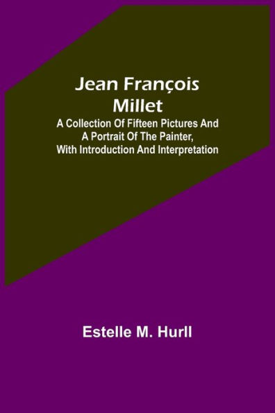 Jean François Millet ; A Collection of Fifteen Pictures and a Portrait of the Painter, with Introduction and Interpretation