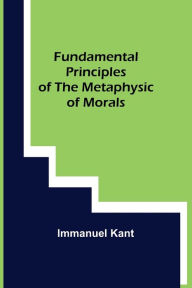 Title: Fundamental Principles of the Metaphysic of Morals, Author: Immanuel Kant