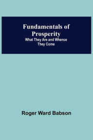 Title: Fundamentals of Prosperity: What They Are and Whence They Come, Author: Roger Ward Babson