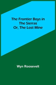 Title: The Frontier Boys in the Sierras; Or, The Lost Mine, Author: Wyn Roosevelt