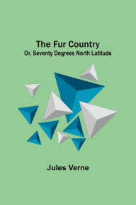 Title: The Fur Country: Or, Seventy Degrees North Latitude, Author: Jules Verne