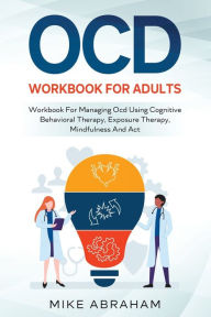 Title: Ocd Workbook for Adults; Workbook for Managing Ocd Using Cognitive Behavioral Therapy, Exposure Therapy, Mindfulness and ACT, Author: Mike Abraham