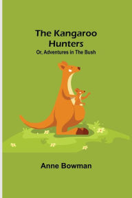 Title: The Kangaroo Hunters Or, Adventures in the Bush, Author: Anne Bowman