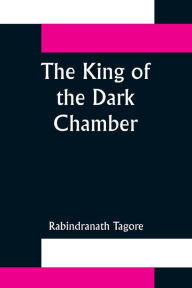 Title: The King of the Dark Chamber, Author: Rabindranath Tagore