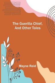 Title: The Guerilla Chief, and Other Tales, Author: Mayne Reid