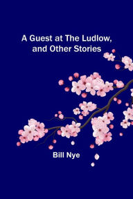 Title: A Guest at the Ludlow, and Other Stories, Author: Bill Nye