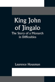Title: King John of Jingalo: The Story of a Monarch in Difficulties, Author: Laurence Housman