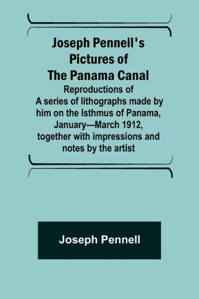 Joseph Pennell's pictures of the Panama Canal ; Reproductions of a series of lithographs made by him on the Isthmus of Panama, January-March 1912, together with impressions and notes by the artist