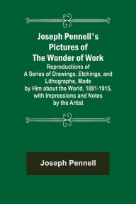 Title: Joseph Pennell's Pictures of the Wonder of Work ; Reproductions of a Series of Drawings, Etchings, and Lithographs, Made by Him about the World, 1881-1915, with Impressions and Notes by the Artist, Author: Joseph Pennell